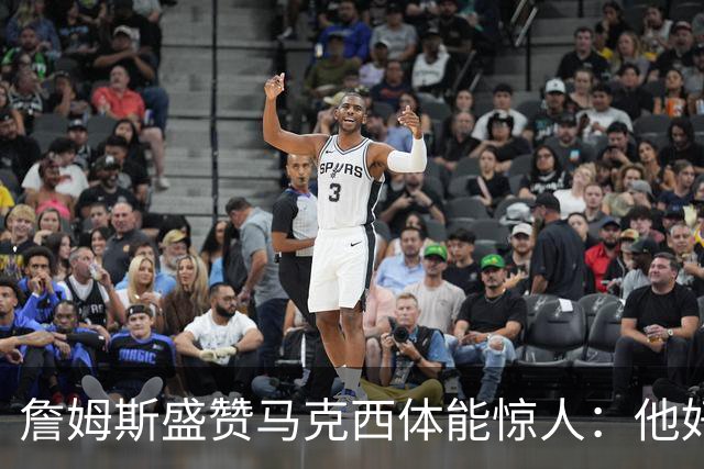 詹姆斯盛赞马克西体能惊人：他好像根本不会累